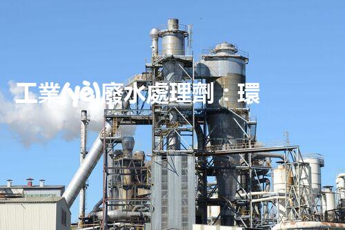 工業(yè)廢水處理劑：環(huán)保之盾依然污染之源？